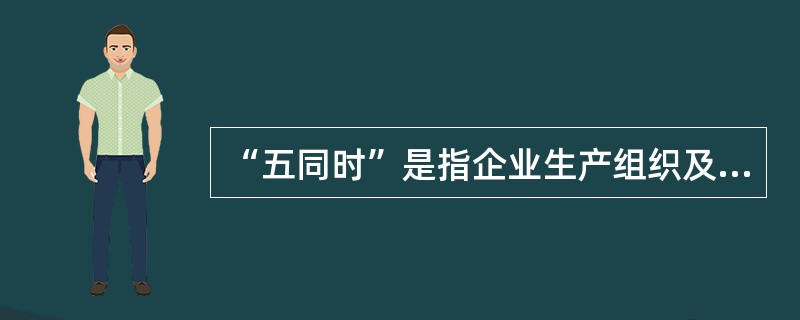 “五同时”是指企业生产组织及领导者在计划、布置、检查、总结、评比生产经营工作的时候，同时计划、布置、检查、总结、评比安全工作，把安全生产工作落实到每一个生产组织管理环节中去。（）