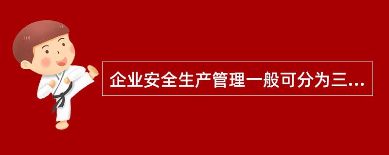 企业安全生产管理一般可分为三个层次，分别为（ ）。