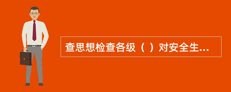 查思想检查各级（ ）对安全生产的认识，对安全生产方针、政策、法令、规程的理解和贯彻情况。