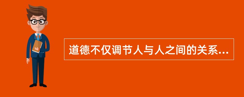 道德不仅调节人与人之间的关系，而且平衡人与自然之间的关系。要求人们端正对自然的态度，调节自身的行为。（）