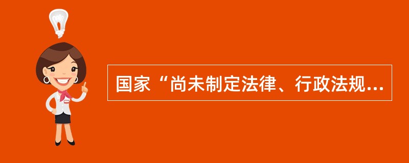 国家“尚未制定法律、行政法规和地方性法规的，因行政管理的需要，确需立即实施行政许可的，省、自治区、直辖市人民政府的规章可以设定临时性的行政许可”。（）