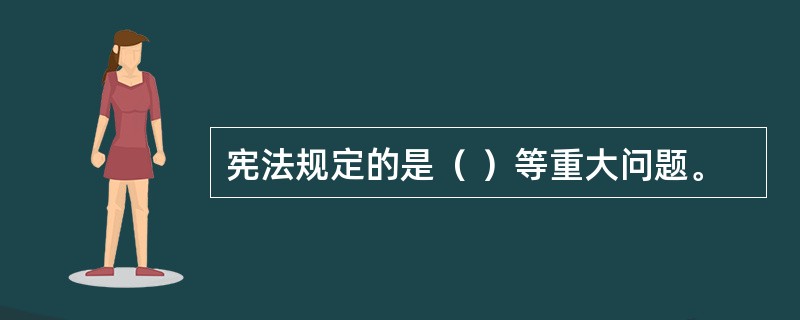 宪法规定的是（ ）等重大问题。