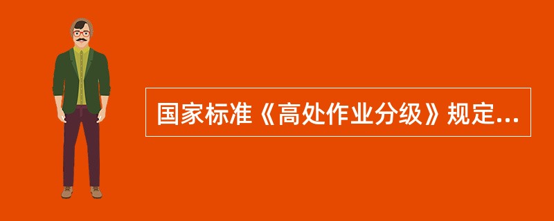 国家标准《高处作业分级》规定：“凡在坠落高度基准面2m以上（含2m）有可能坠落的高处进行的作业，都称为高处作业”。（）