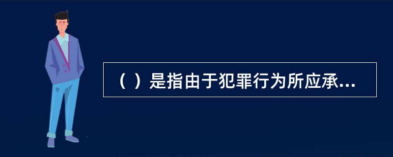 （ ）是指由于犯罪行为所应承担的法律责任。
