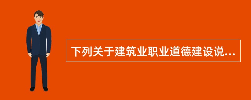 下列关于建筑业职业道德建设说法正确的是（ ）。