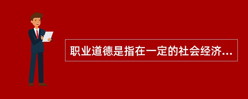 职业道德是指在一定的社会经济关系中，从事各种不同职业的人们在其特定职业活动中应遵循的职业行为规范的总和。（）