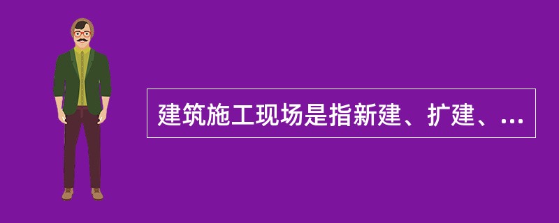 建筑施工现场是指新建、扩建、改建的土木工程、建筑工程、线路管道工程、设备安装工程、装饰装修工程及拆除工程所需的施工场地。建筑施工场所包括施工区、办公区和生活区。（）