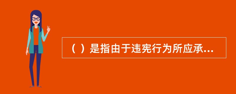 （ ）是指由于违宪行为所应承担的法律责任。