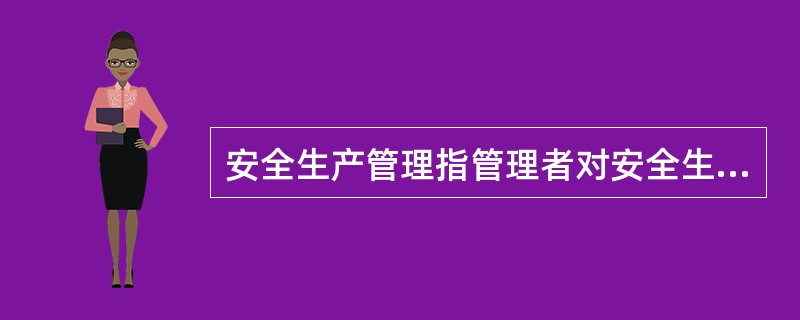 安全生产管理指管理者对安全生产工作进行的计划、组织、指挥、协调和控制等一系列行为活动，实现生产过程中人与机械设备、物料、环境的和谐，达到安全生产的目标。（）