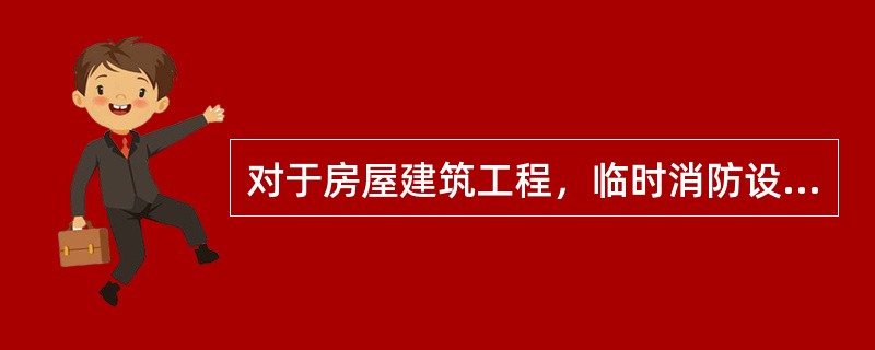 对于房屋建筑工程，临时消防设施的设置与在建工程主体机构施工进度差距不应超过4层。( )