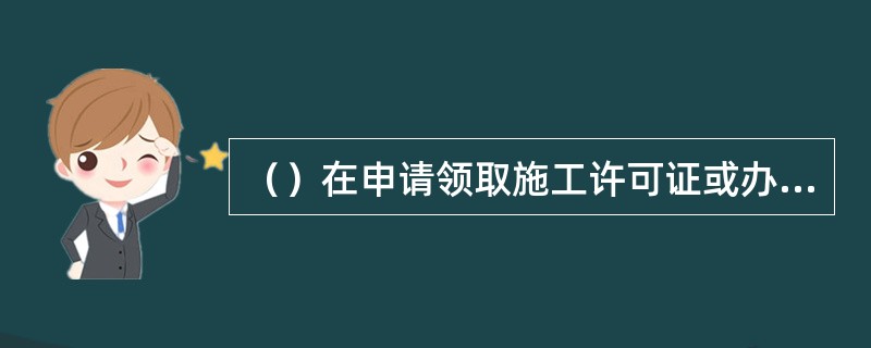 （）在申请领取施工许可证或办理安全监督手续时，应当提供危险性较大的分部分项工程清单和安全管理措施。