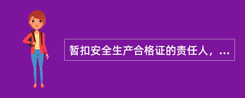 暂扣安全生产合格证的责任人，在安全生产合格证暂扣期间，不得从事建筑施工安全生产工作，安全生产合格证暂扣期满后需由所在施工企业向安全生产合格证颁发机关提出发还申请。（）