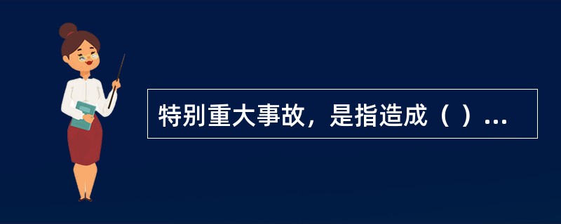 特别重大事故，是指造成（ ）人以上死亡，或者100人以上重伤（包括急性工业中毒），或者1亿元以上直接经济损失的事故。