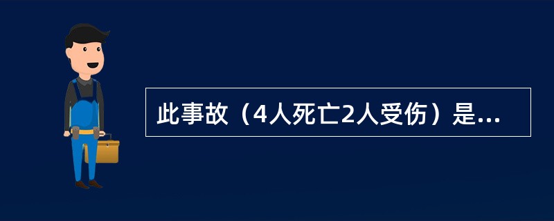 此事故（4人死亡2人受伤）是一起较大生产安全责任事故。（）