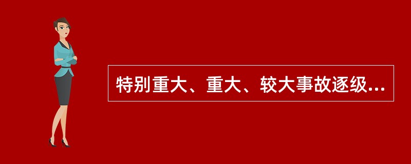 特别重大、重大、较大事故逐级上报至（ ）建设行政主管部门。