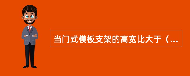 当门式模板支架的高宽比大于（ ）时，宜按规定设置缆风绳或连墙件。