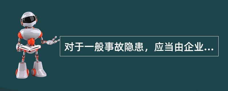 对于一般事故隐患，应当由企业主要负责人或者有关人员立即组织整改。（）