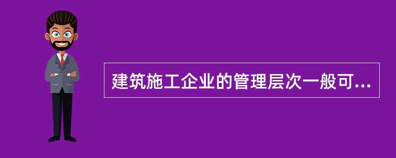 建筑施工企业的管理层次一般可分为（ ）。