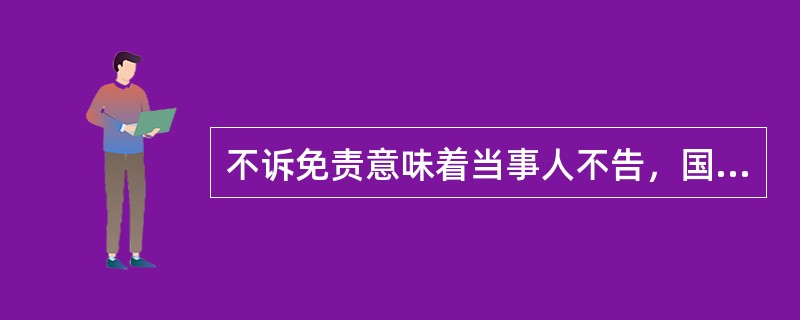 不诉免责意味着当事人不告，国家就不将法律责任归结违法者，亦即意味着违法者实际上被免除了法律责任。（）