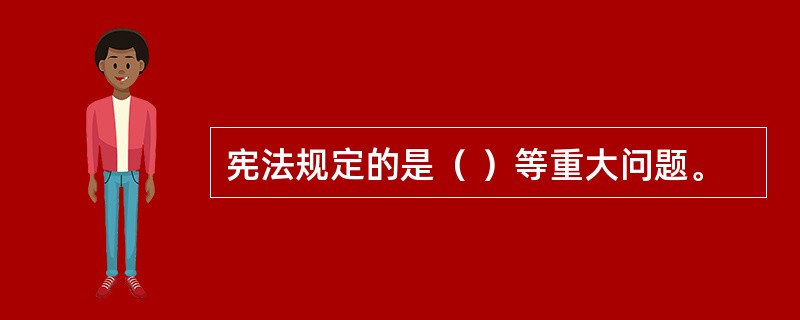 宪法规定的是（ ）等重大问题。