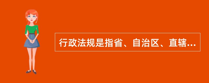 行政法规是指省、自治区、直辖市以及省级政府所在地的市和经国务院批准的较大的市的人民代表大会及其常务委员会，根据本行政区域的具体情况和实际需要，在不与宪法、法律、行政法规相抵触的前提下，制定并实施的规范