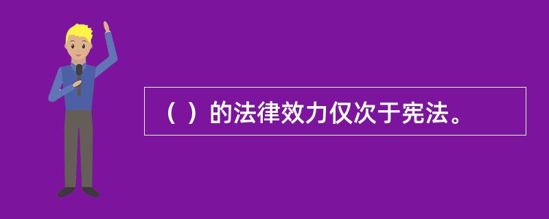 （ ）的法律效力仅次于宪法。