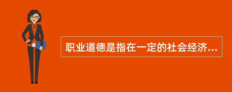 职业道德是指在一定的社会经济关系中，从事各种不同职业的人们在其特定职业活动中应遵循的职业行为规范的总和。（）