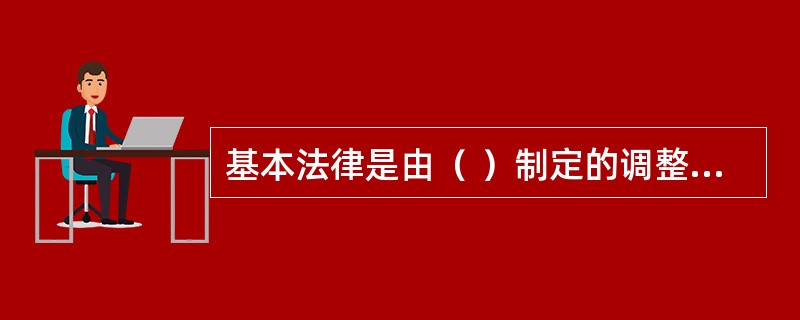 基本法律是由（ ）制定的调整国家和社会生活中某种带有普遍性的社会关系的规范性法律文件的统称。