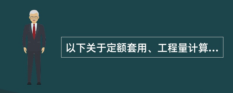 以下关于定额套用、工程量计算表述正确的是（）。