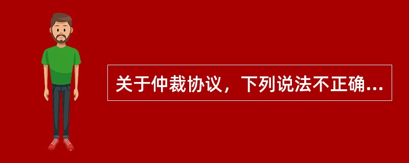 关于仲裁协议，下列说法不正确的是（）。