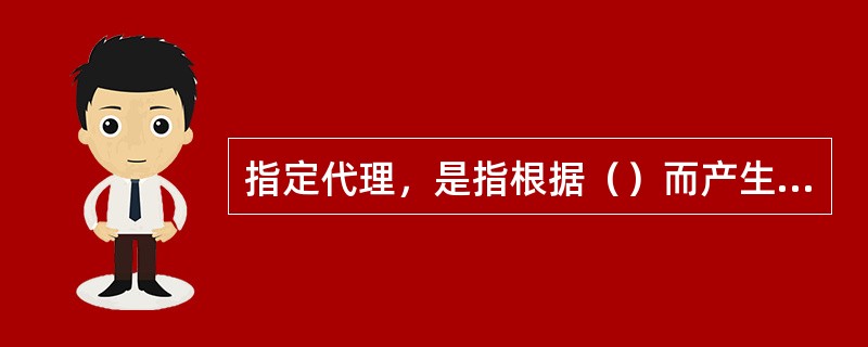 指定代理，是指根据（）而产生的代理。