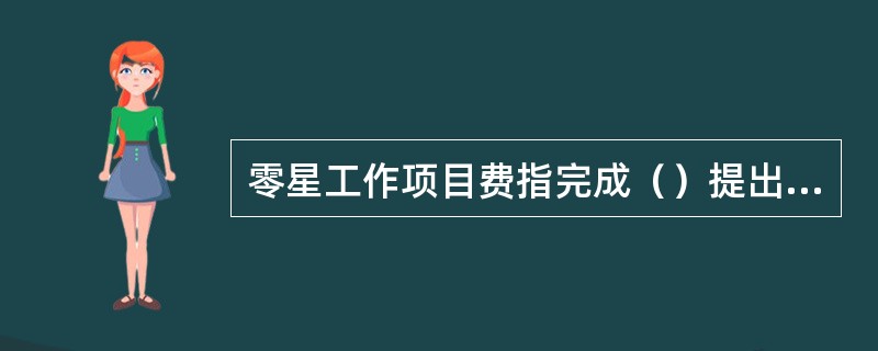 零星工作项目费指完成（）提出的工程量暂估的零星工作所需的费用。