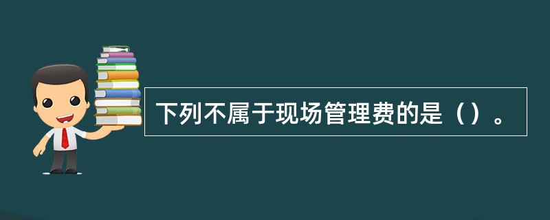 下列不属于现场管理费的是（）。