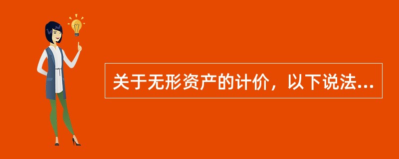 关于无形资产的计价，以下说法中正确的是（）。