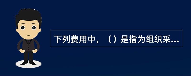 下列费用中，（）是指为组织采购、供应和保管材料、工程设备的过程中所需要的各项费用。