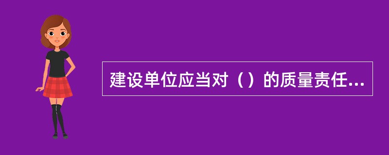 建设单位应当对（）的质量责任和义务承担法律责任。