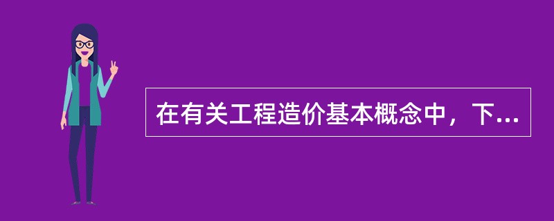 在有关工程造价基本概念中，下列说法正确的是（）。