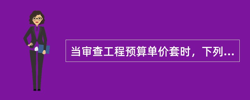 当审查工程预算单价套时，下列表述中错误的是（）。