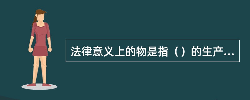 法律意义上的物是指（）的生产资料和消费资料。