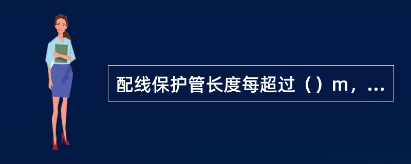 配线保护管长度每超过（）m，有2个弯曲时，应增设管路接线盒和拉线盒。