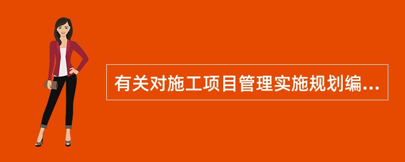 有关对施工项目管理实施规划编制要求的叙述中，说法不正确的是（）。