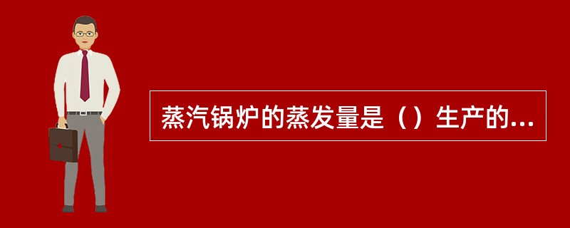 蒸汽锅炉的蒸发量是（）生产的额定蒸汽量。