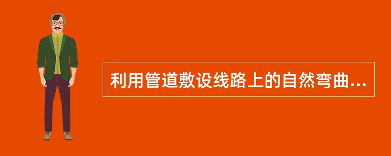 利用管道敷设线路上的自然弯曲（如L型和Z型）来吸收管道的热伸长变形，这种补偿方法称之为（）。