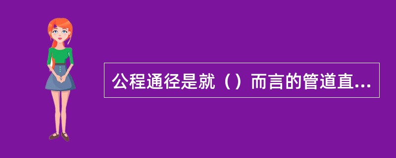 公程通径是就（）而言的管道直径。