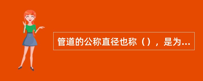 管道的公称直径也称（），是为了使管子、管件、阀门等相互连接而规定的标准直径。