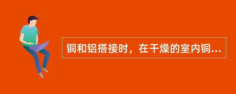 铜和铝搭接时，在干燥的室内铜导体应搪锡，在室外或特殊潮湿的室内应使用铜铝过渡片。