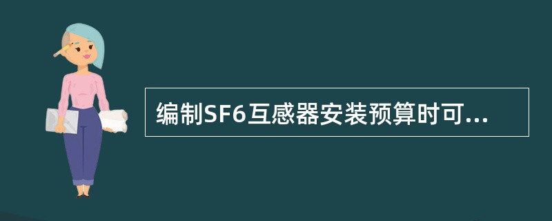 编制SF6互感器安装预算时可参照同电压等级的油浸式定额，人工定额乘以系数1。