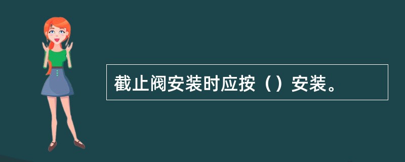 截止阀安装时应按（）安装。