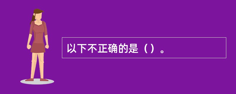 以下不正确的是（）。