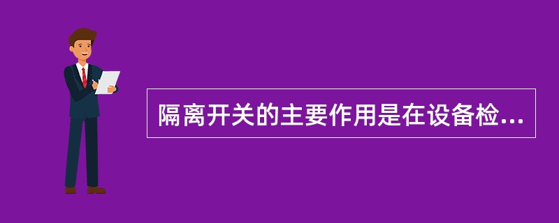 隔离开关的主要作用是在设备检修时，造成明显的断开点，使检修的设备与带电部分隔离。